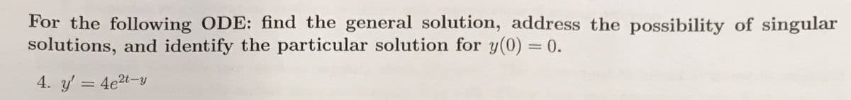 For the following ODE: find the general solution, address the possibility of singular
solutions, and identify the particular solution for y(0) = 0.
4. y' = 4e2t-y
