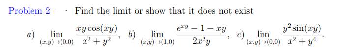 Problem 2
Find the limit or show that it does not exist
e™y – 1- ry
xy cos(xy)
b)
(1,y)→(0,0) x2 + y²
y? sin(xy)
c) lim
(x.y)→(0,0) x2 + y4
a)
lim
lim
(r,y)→(1,0)
2.x²y
