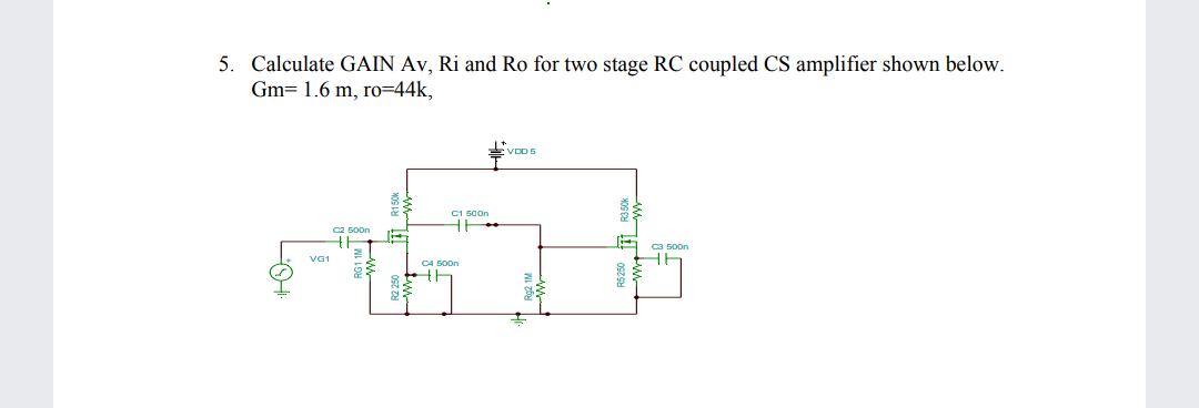 5. Calculate GAIN Av, Ri and Ro for two stage RC coupled CS amplifier shown below.
Gm= 1.6 m, ro=44k,
E VDD 5
C1 500n
C2 500n
a ca son
VG1
C4 500n
