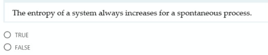 The entropy of a system always increases for a spontaneous process.
O TRUE
O FALSE
