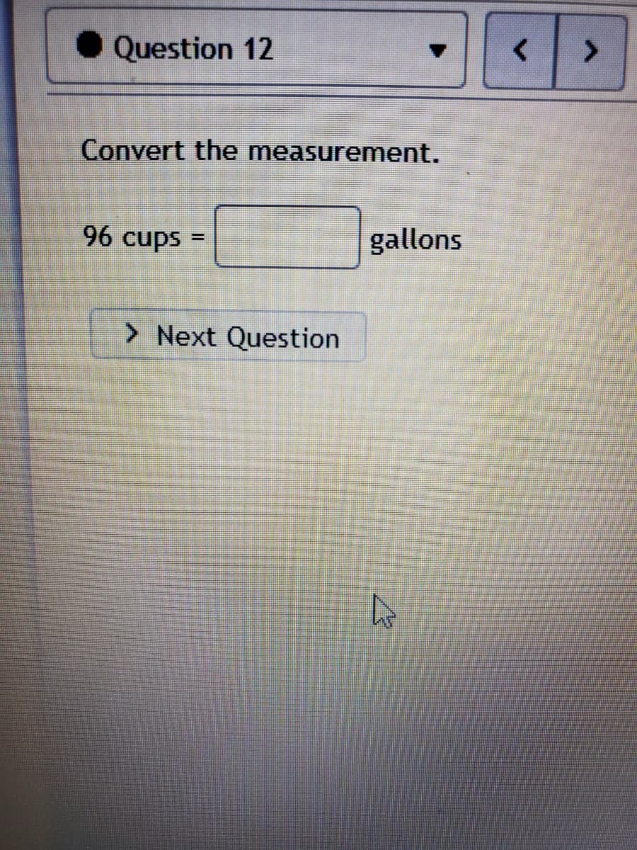 Question 12
Convert the measurement.
96 cups
gallons
> Next Question
