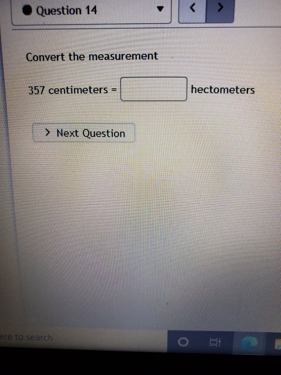 Question 14
Convert the measurement
357 centimeters
hectometers
> Next Question
ere to search
