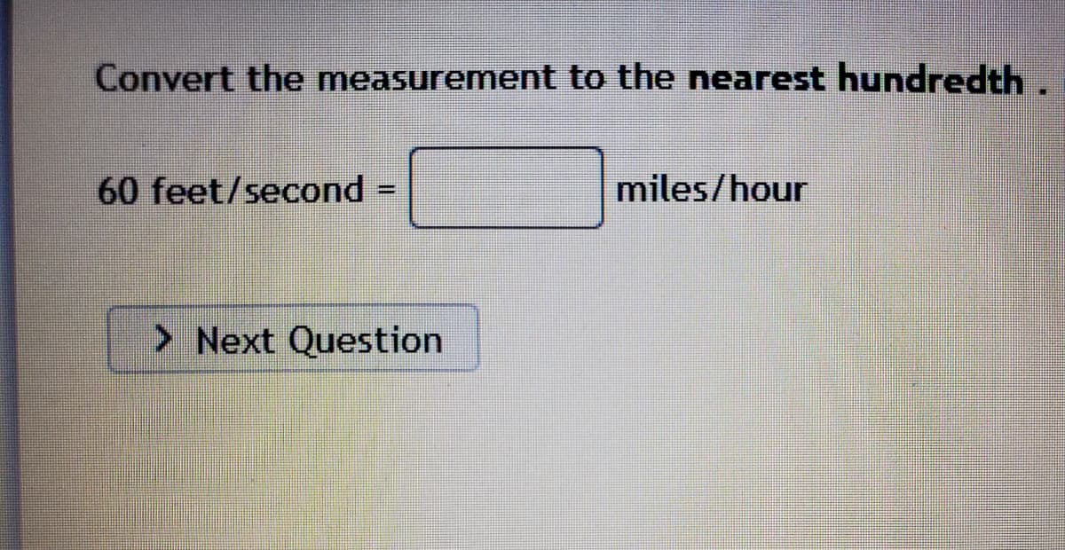 Convert the measurement to the nearest hundredth.
60 feet/second
miles/hour
%3D
> Next Question
