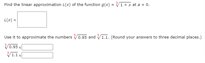 = V1 + x at a = 0.
Find the linear approximation L(x) of the function g(x)
L(x) x
Use it to approximate the numbers Vo.95 and V1.1. (Round your answers to three decimal places.)
V0.95 x
V1.1
