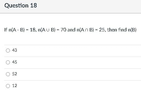 Question 18
If n(A - B) = 18, n(AU B) = 70 and n(An B) = 25, then find n(B}
O 43
O 45
O 52
O 12
