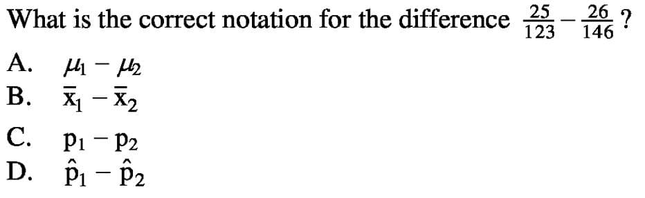 25
26 ?
What is the correct notation for the difference
123
-
146
A. μι
B. X - X2
|
С. Рі - Р2
D. Pi- P2
