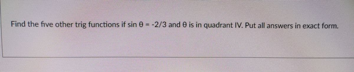 Find the five other trig functions if sin 0 -2/3 and 0 is in quadrant IV. Put all answers in exact form.
