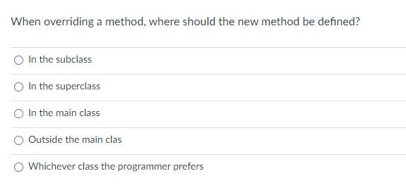 When overriding a method, where should the new method be defined?
O In the subclass
O In the superclass
O In the main class
Outside the main clas
O Whichever class the programmer prefers
