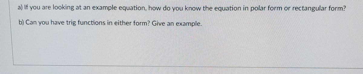 a) If you are looking at an example equation, how do you know the equation in polar form or rectangular form?
b) Can you have trig functions in either form? Give an example.
