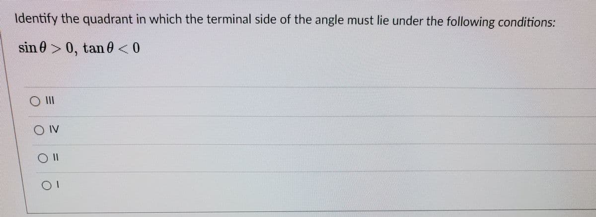 Identify the quadrant in which the terminal side of the angle must lie under the following conditions:
sin 0> 0, tan 0 <0
O II
OIV
