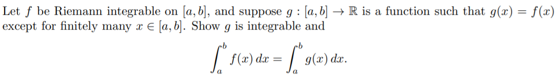 Let f be Riemann integrable on [a,b], and suppose g : [a, b] → R is a function such that g(x) = f(x)
except for finitely many x E [a,b]. Show g is integrable and
S(2) dæ = /
g(x) dx.
a

