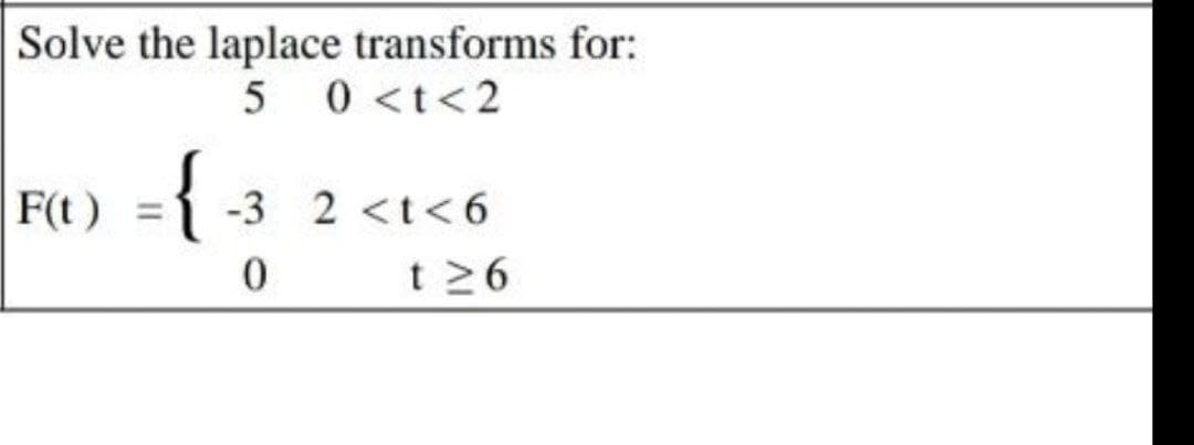 Solve the laplace transforms for:
5 0 <t<2
-{
F(t)
-3 2 <t< 6
%3D
t 26
