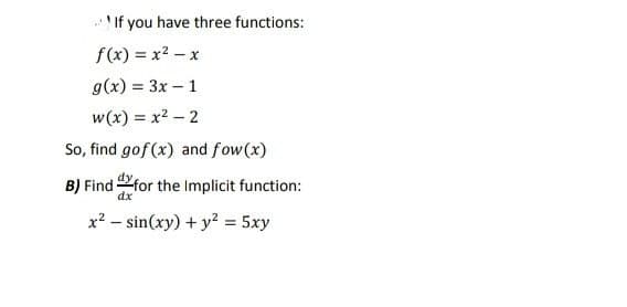 If you have three functions:
f(x) = x? – x
g(x) = 3x – 1
w(x) = x2 – 2
So, find gof (x) and fow(x)
B) Find for the Implicit function:
dx
x? – sin(xy) + y? = 5xy

