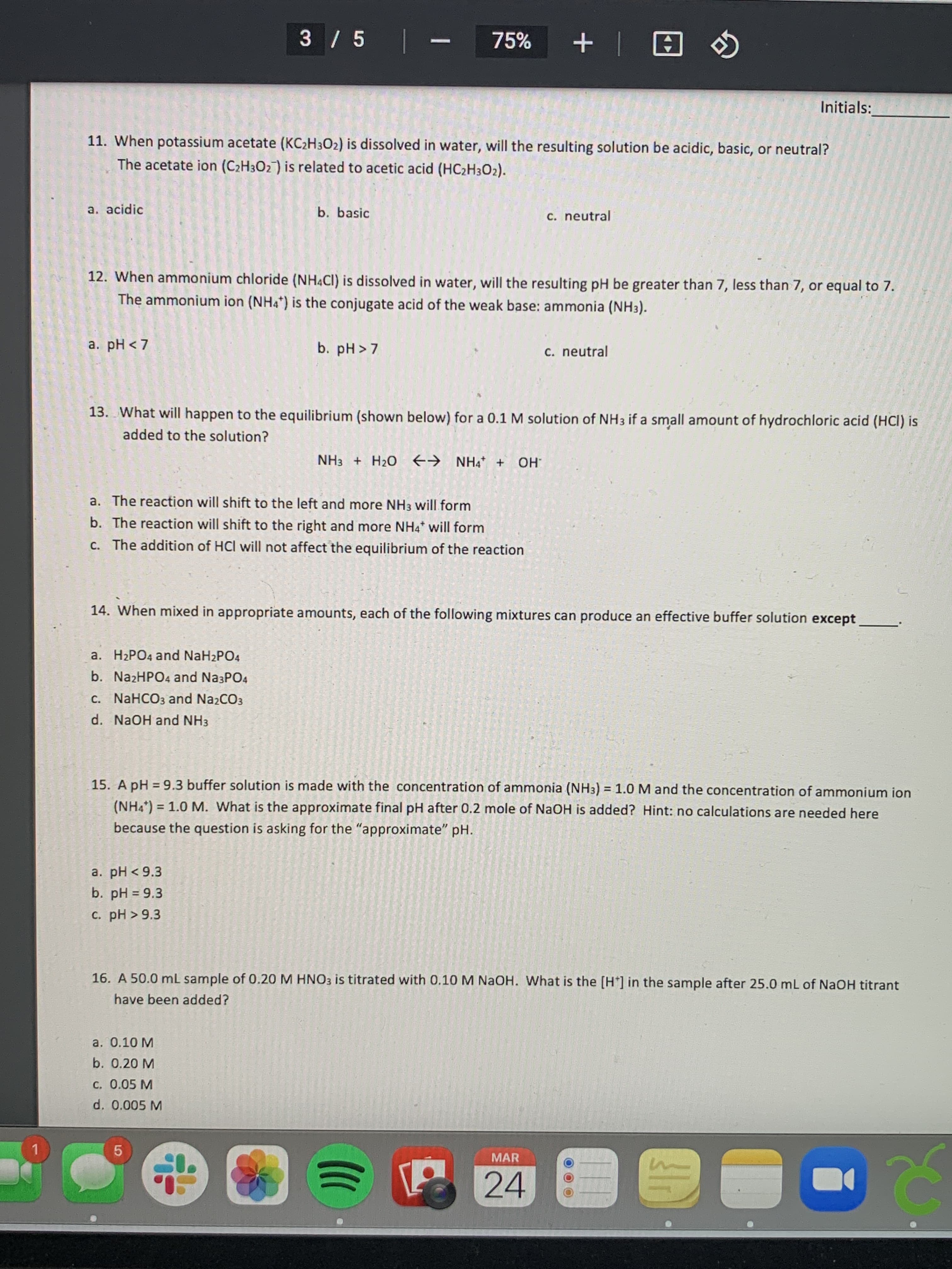 11. When potassium acetate (KC2H3O2) is dissolved in water, will the resulting solution be acidic, basic, or neutral?
The acetate ion (C2H3O2) is related to acetic acid (HC2H3O2).
a. acidic
b. basic
C. neutral
