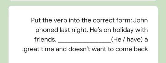 Put the verb into the correct form: John
phoned last night. He's on holiday with
friends.
(He / have) a
.great time and doesn't want to come back
