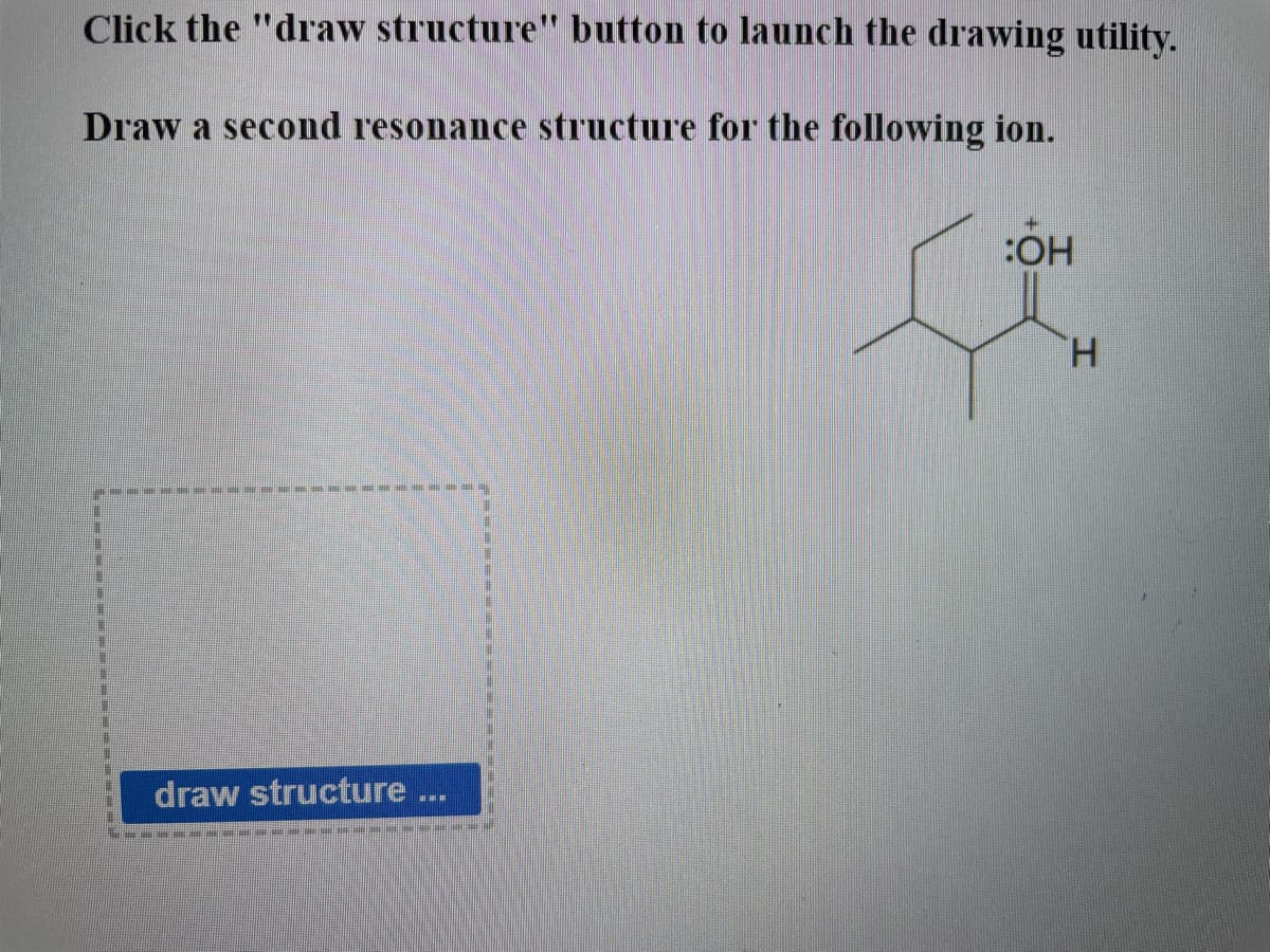 Click the "draw structure" button to launch the drawing utility.
Draw a second resonance structure for the following ion.
:OH
H.
draw structure
