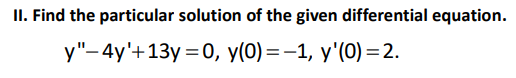 II. Find the particular solution of the given differential equation.
у"-4y'+13у 3D0, у(0) — —1, у'(0) — 2.
