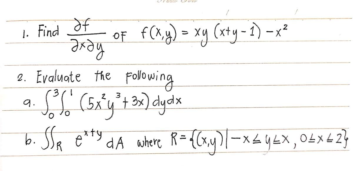 783
1. Find Of
OF f(x,y) = xy (x+y-1) - x²
эхду
Evaluate the following
3
2 3
9.
S³ S² (5x²y³² + 3x) dy dx
b. SSR exty dA where R = {(x,y) |— × ≤ y£X, 0£X£2}
x Ex
2.
