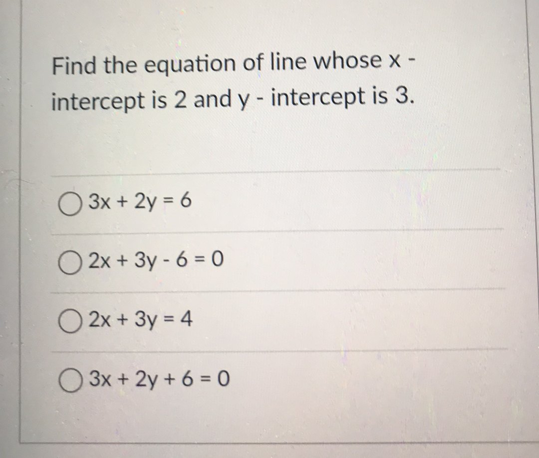 Find the equation of line whose x -
intercept is 2 and y - intercept is 3.
O 3x + 2y = 6
O 2x + 3y - 6 = 0
O 2x + 3y = 4
O 3x + 2y + 6 = 0
