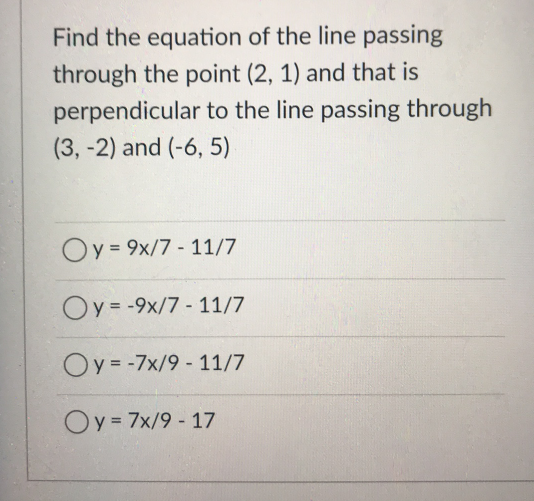 Find the equation of the line passing
through the point (2, 1) and that is
perpendicular to the line passing through
(3, -2) and (-6, 5)
Oy = 9x/7 - 11/7
Oy = -9x/7 - 11/7
Oy = -7x/9 - 11/7
%3D
Oy = 7x/9 - 17

