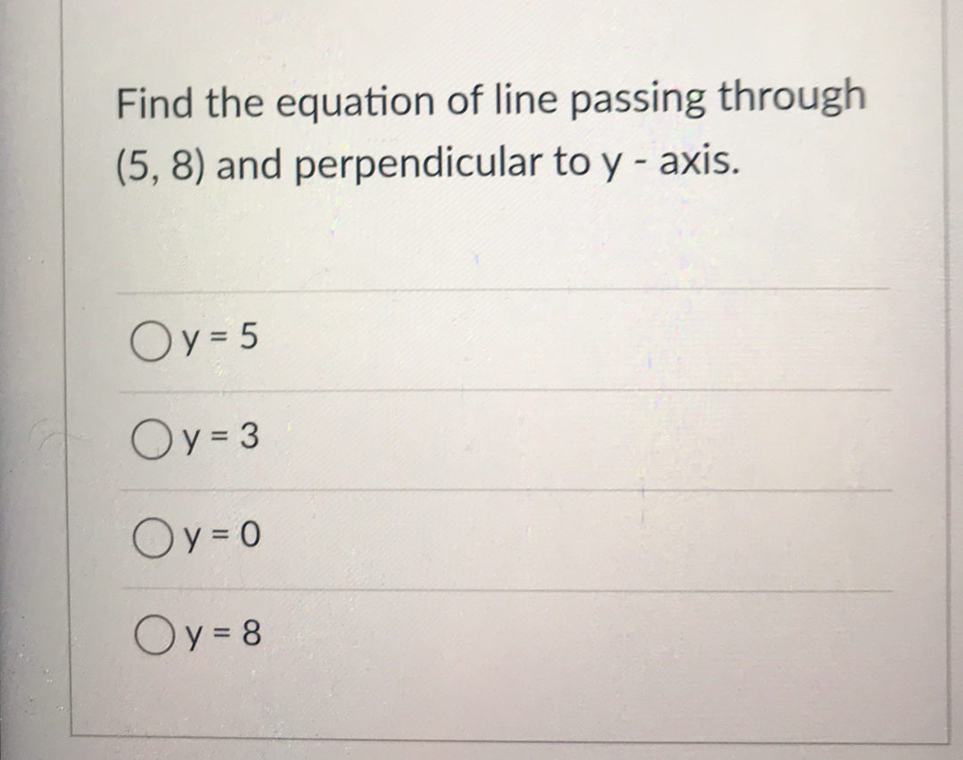 Find the equation of line passing through
(5, 8) and perpendicular to y - axis.
Oy = 5
Oy= 3
Ov=0
Oy = 8
