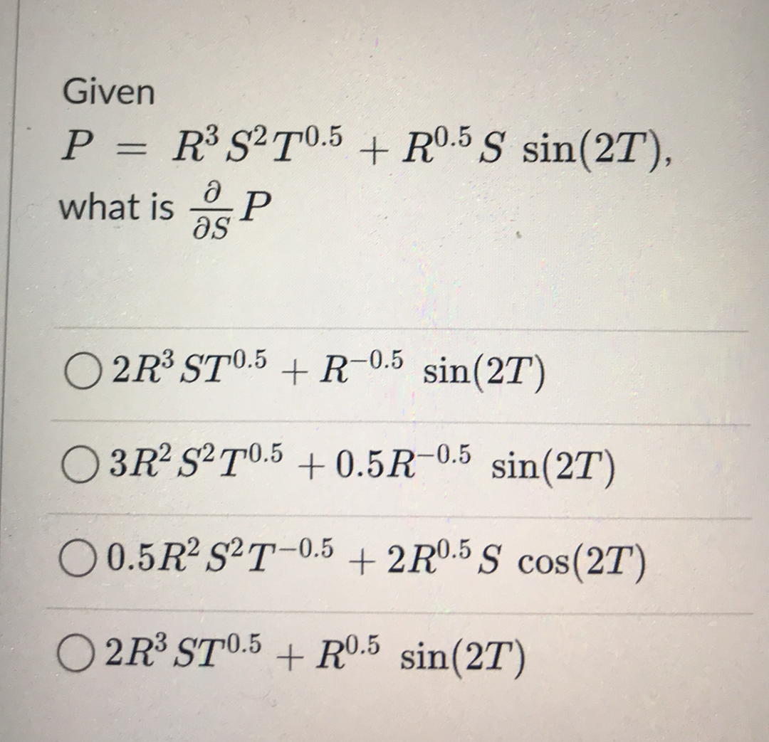 Given
P = R³S°T°.5 + R0.5 S sin(2T),
what is
as
O 2R³ ST0.5 +R-0.5 sin(2T)
3R ST0.5 + 0.5R-0.5 sin(2T)
O 0.5R2 S T-0.5 + 2RO.5 S cos(2T)
O 2R³ ST0.5 + Rº-5 sin(2T)
