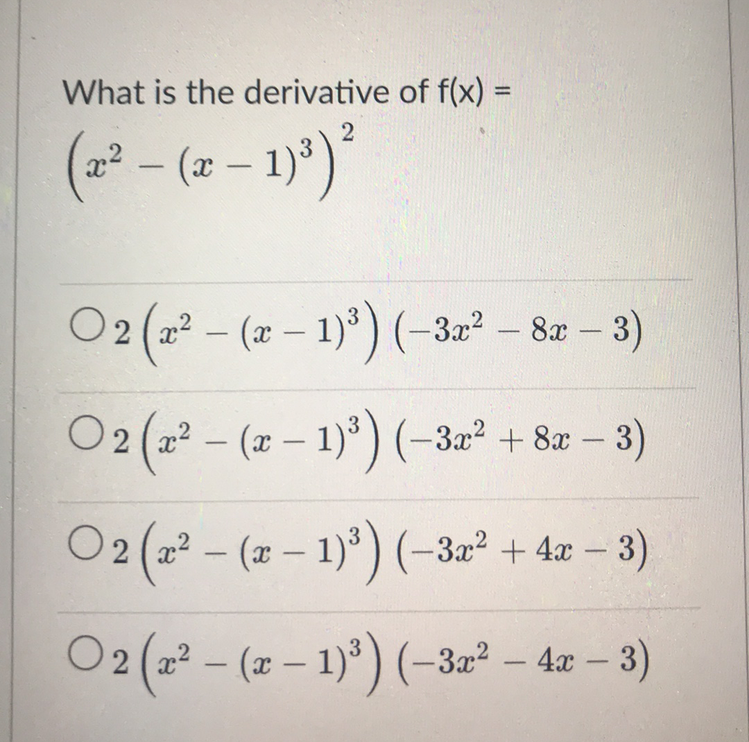 What is the derivative of f(x) =
%3D
(=² - (z – 1)')*
|
O2(2? – (2 – 1)*) (-3,2² – 82 – 3)
|
O2 (a? – (x – 1)*) (-32² + 8æ –
O2 (a² – (x – 1)*) (-3a² + 4x – 3)
|
O2 (2? – (z – 1)°) (-32² – 4æ – 3)
2 (a²
