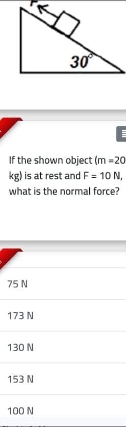 30
If the shown object (m =20
kg) is at rest and F = 10 N,
what is the normal force?
75 N
173 N
130 N
153 N
100 N
