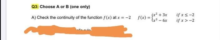 Q3: Choose A or B (one only)
(x2 + 3x
if x<-2
if x>-2
A) Check the continuity of the function f(x) at x = -2
f(x) =
- 6x
