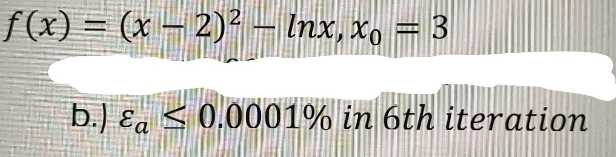 ƒ(x) = (x − 2)² - Inx, xo = 3
b.) Ea ≤ 0.0001% in 6th iteration