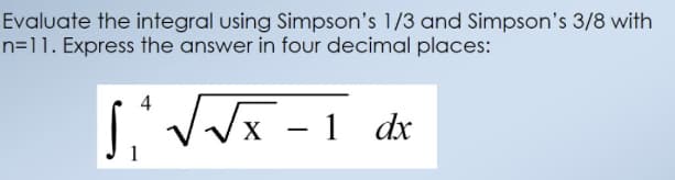 Evaluate the integral using Simpson's 1/3 and Simpson's 3/8 with
n=11. Express the answer in four decimal places:
Vx - 1
dx
X
