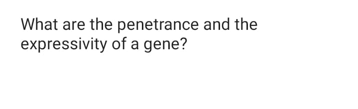 What are the penetrance and the
expressivity of a gene?
