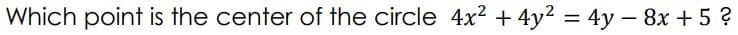 Which point is the center of the circle 4x² + 4y2 = 4y – 8x + 5 ?
