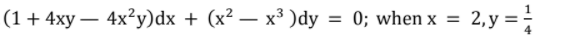 (1 + 4xy – 4x?y)dx + (x² – x³ )dy = 0; when x
2, y = ;
