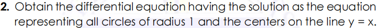2. Obtain the differential equation having the solution as the equation
representing all circles of radius 1 and the centers on the line y = x.

