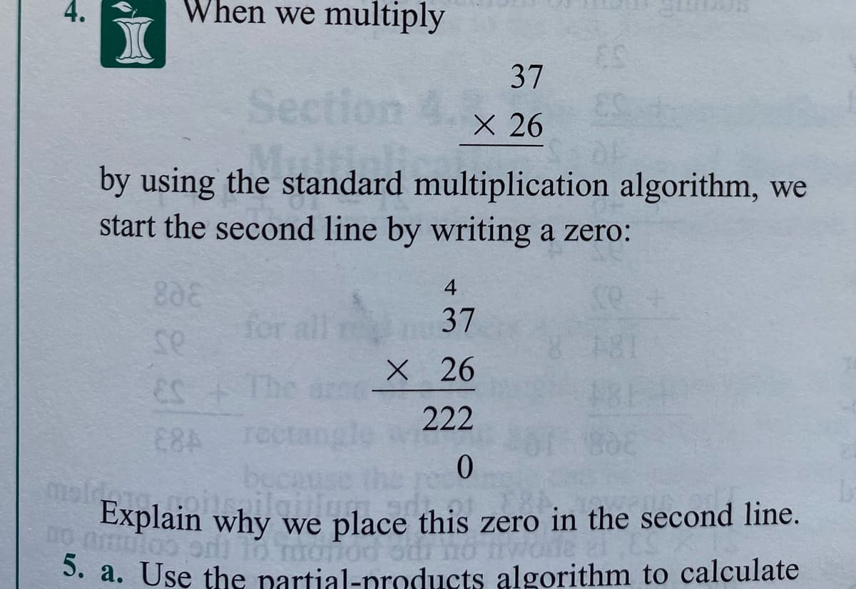 When we multiply
37
Section
X 26
by using the standard multiplication algorithm, we
start the second line by writing a zero:
4
se
for all
37
181
X 26
181
222
पन्कवम
Explain why we place this zero in the second line.
iwode
3. a. Use the partial-products algorithm to calculate
4.
