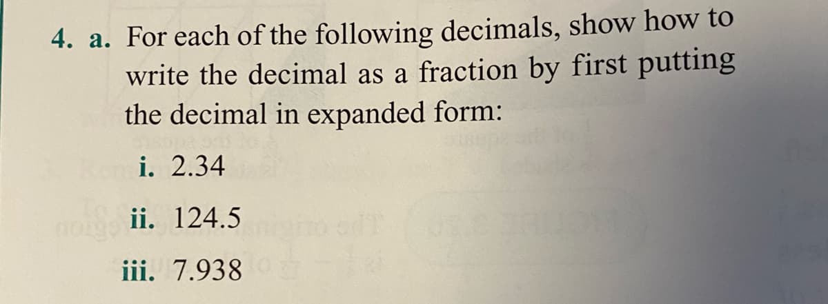 4. a. For each of the following decimals, show how to
write the decimal as a fraction by first putting
the decimal in expanded form:
i. 2.34
ii. 124.5
iii. 7.938
