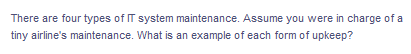 There are four types of IT system maintenance. Assume you were in charge of a
tiny airline's maintenance. What is an example of each form of upkeep?
