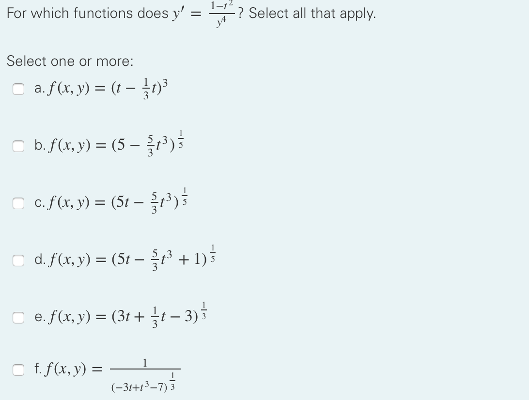 For which functions does y' =
1-t2
-? Select all that apply.
Select one or more:
O a. f(x, y) = (t – )3
□ b.f(x,y) = (5 - 을3)5
O c. f(x, y) = (5t – )
d. f(x, y) = (5t – + 1)?
%3D
O e.f(x, y) = (31 + – 3)5
f. f(x, y) =
1
(-31+t³–7) 3
