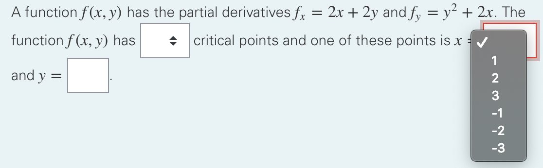 A function f(x, y) has the partial derivatives f, = 2x + 2y and fy = y² + 2x. The
%3D
function f (x, y) has
+ critical points and one of these points is x =
1
and y =
2
3
-1
-2
-3
