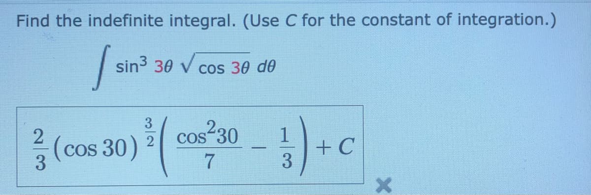 Find the indefinite integral. (Use C for the constant of integration.)
sin3 30 V cos 30 d0
co230 +C
3
2
cos 30)
3
+ C
