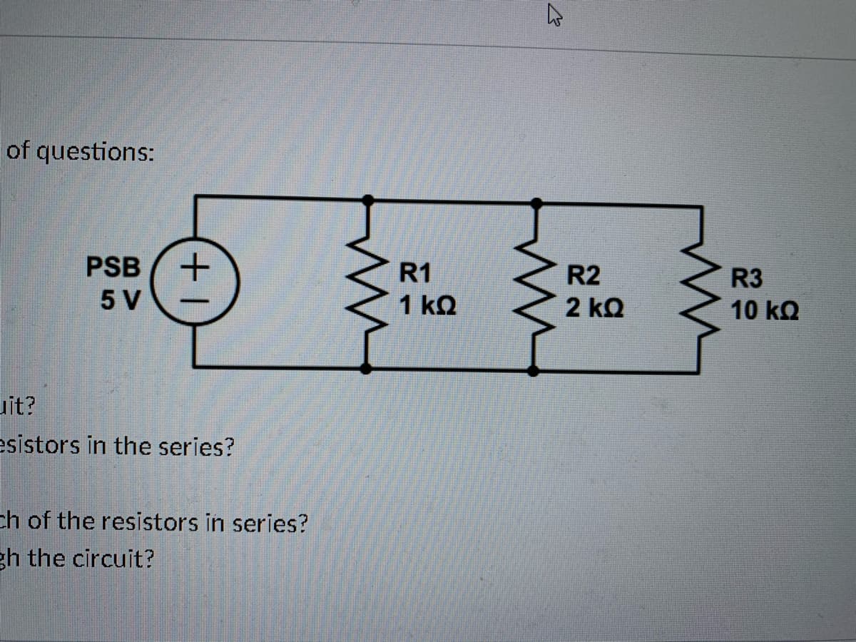 of questions:
PSB
R1
R2
R3
5 V
1 kQ
2 kQ
10 kQ
uit?
esistors in the series?
ch of the resistors in series?
gh the circuit?
