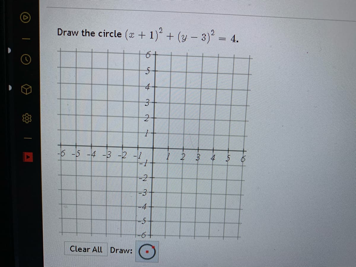 Draw the circle (x + 1) + (y - 3) = 4.
5-
好
-6 -5 -4 -3 -2 -
! 2 3 4
-2
-3
-4
-5-
-ర+
Clear All Draw:
3.
