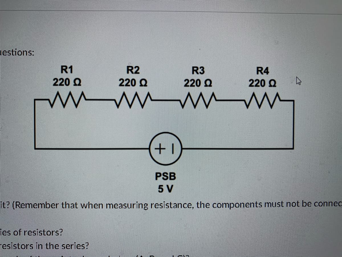 iestions:
R1
R2
R3
R4
220 Q
220 Q
220 Q
220 Q
PSB
5 V
it? (Remember that when measuring resistance, the components must not be connec
ies of resistors?
resistors in the series?

