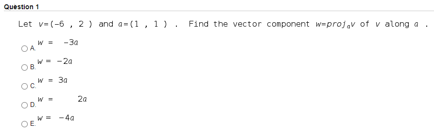 Quèstion 1
Let v= (-6 , 2 ) and a= (1 , 1 ) . Find the vector component w=projv of v along a
— За
W =
OA.
W = -2a
OB.
W = 3a
OC.
W =
OD.
2a
W =
OE.
- 4a
