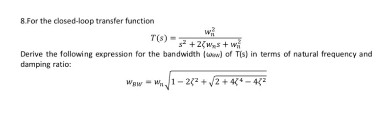 8.For the closed-loop transfer function
wi
s2 + 23wns + w
Derive the following expression for the bandwidth (Waw) of T(s) in terms of natural frequency and
T(s) =
damping ratio:
WBw = Wn1- 272 + /2 + 43* – 472
