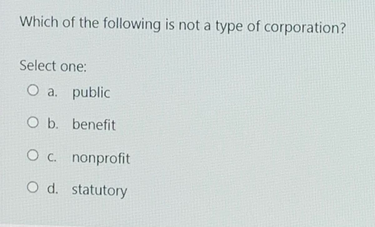 Which of the following is not a type of corporation?
Select one:
O a. public
O b. benefit
O c. nonprofit
O d. statutory

