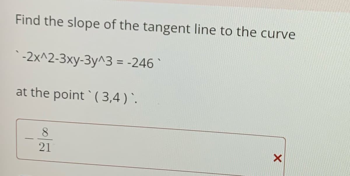 Find the slope of the tangent line to the curve
-2x^2-3xy-3y^3 = -246
%3D
at the point ` ( 3,4 )`.
8.
21
