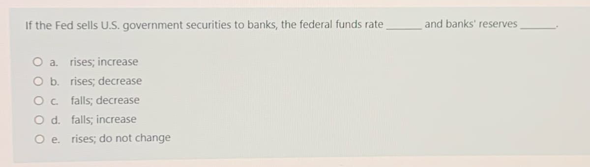 If the Fed sells U.S. government securities to banks, the federal funds rate
and banks' reserves
O a. rises; increase
O b. rises; decrease
O c. falls; decrease
O d. falls; increase
O e. rises; do not change
