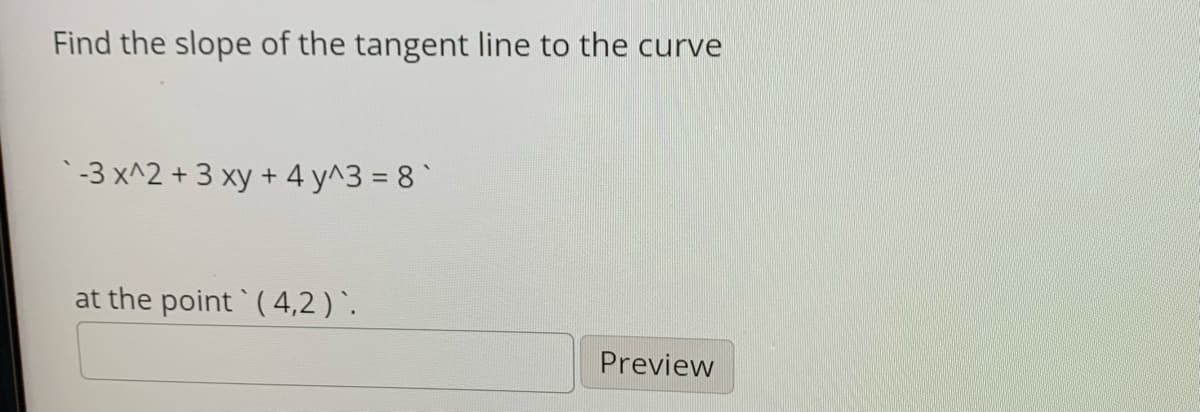 Find the slope of the tangent line to the curve
`-3 x^2 + 3 xy + 4 y^3 = 8
at the point (4,2 )`.
Preview
